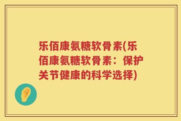 乐佰康氨糖软骨素(乐佰康氨糖软骨素：保护关节健康的科学选择)