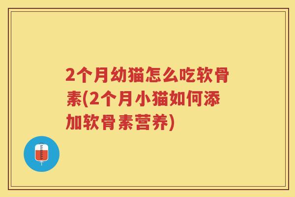 2个月幼猫怎么吃软骨素(2个月小猫如何添加软骨素营养) 2个月幼猫怎么吃软骨素(2个月小猫如何添加软骨素营养)