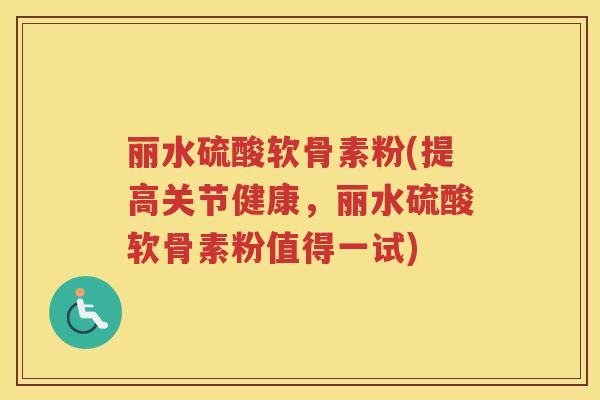 丽水硫酸软骨素粉(提高关节健康，丽水硫酸软骨素粉值得一试)