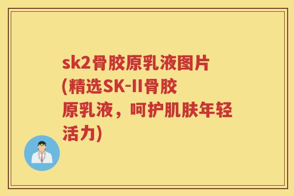 sk2骨胶原乳液图片(精选SK-II骨胶原乳液,呵护年轻活力) sk2骨胶原乳液图片(精选SK-II骨胶原乳液,呵护年轻活力)