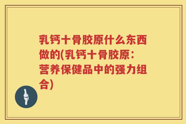 乳钙十骨胶原什么东西做的(乳钙十骨胶原:营养保健品中的强力组合) 乳钙十骨胶原什么东西做的(乳钙十骨胶原:营养保健品中的强力组合)