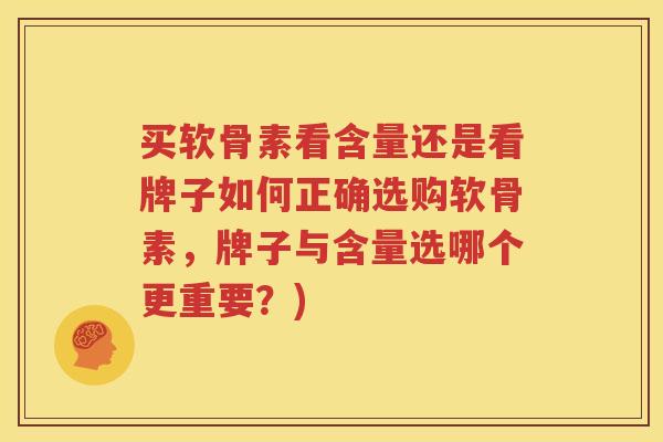买软骨素看含量还是看牌子如何正确选购软骨素,牌子与含量选哪个更重要?) 买软骨素看含量还是看牌子如何正确选购软骨素,牌子与含量选哪个更重要?)