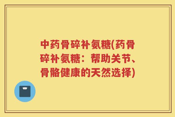 骨碎补氨糖(药骨碎补氨糖:帮助关节、骨骼健康的天然选择) 骨碎补氨糖(药骨碎补氨糖:帮助关节、骨骼健康的天然选择)
