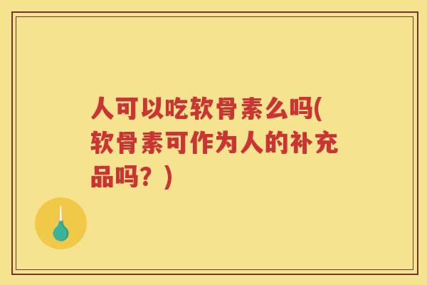 人可以吃软骨素么吗(软骨素可作为人的补充品吗?) 人可以吃软骨素么吗(软骨素可作为人的补充品吗?)