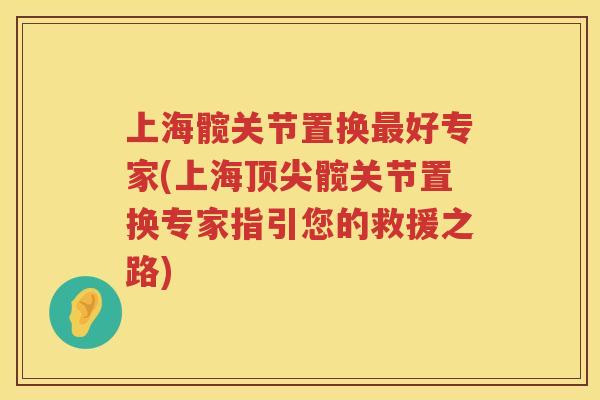上海髋关节置换好专家(上海髋关节置换专家指引您的救援之路) 上海髋关节置换好专家(上海髋关节置换专家指引您的救援之路)