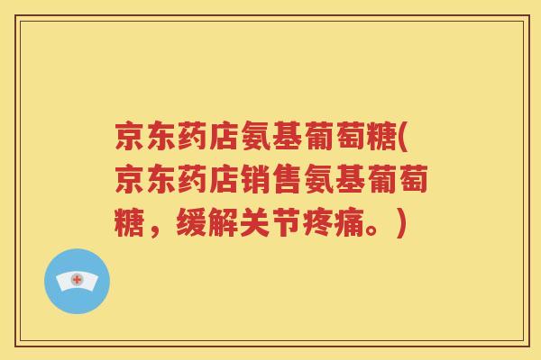 京东药店氨基葡萄糖(京东药店销售氨基葡萄糖,缓解关节。) 京东药店氨基葡萄糖(京东药店销售氨基葡萄糖,缓解关节。)