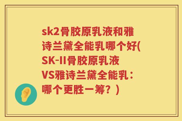 sk2骨胶原乳液和雅诗兰黛全能乳哪个好(SK-II骨胶原乳液VS雅诗兰黛全能乳:哪个更胜一筹?) sk2骨胶原乳液和雅诗兰黛全能乳哪个好(SK-II骨胶原乳液VS雅诗兰黛全能乳:哪个更胜一筹?)