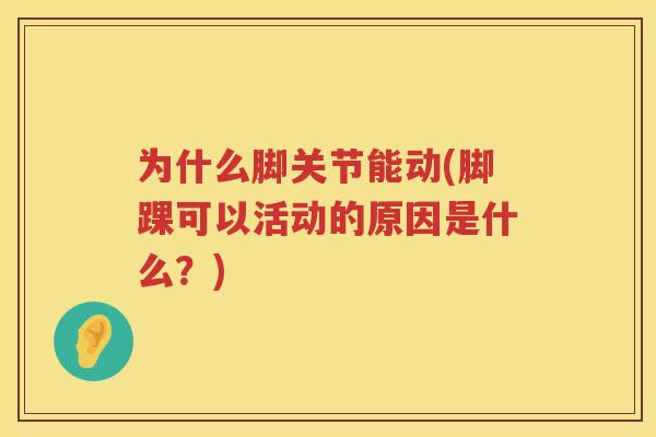 为什么脚关节能动(脚踝可以活动的原因是什么?) 为什么脚关节能动(脚踝可以活动的原因是什么?)