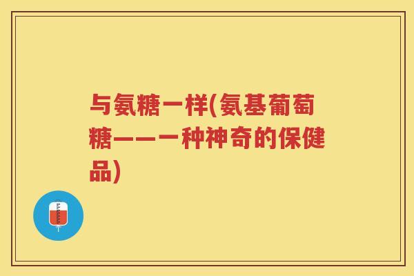 与氨糖一样(氨基葡萄糖——一种神奇的保健品)