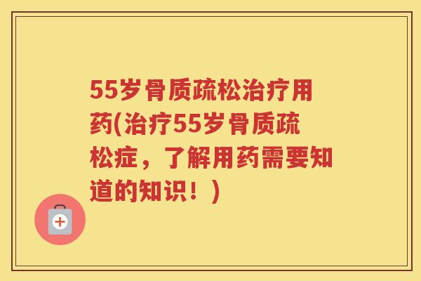 55岁用药(55岁症,了解用药需要知道的知识!) 55岁用药(55岁症,了解用药需要知道的知识!)