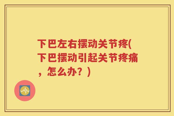 下巴左右摆动关节疼(下巴摆动引起关节，怎么办？)