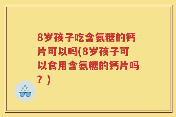 8岁孩子吃含氨糖的钙片可以吗(8岁孩子可以食用含氨糖的钙片吗？)