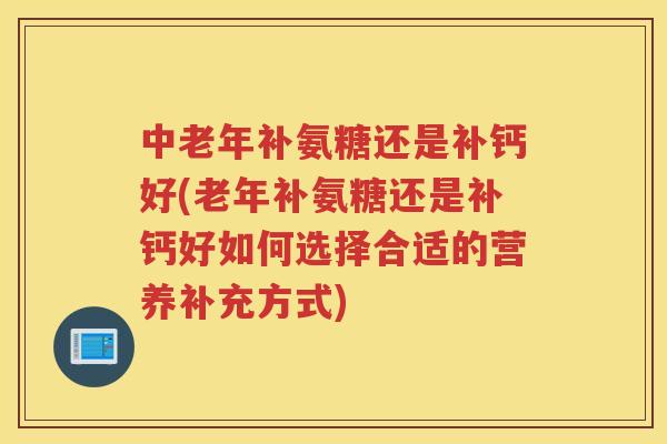 中老年补氨糖还是补钙好(老年补氨糖还是补钙好如何选择合适的营养补充方式) 中老年补氨糖还是补钙好(老年补氨糖还是补钙好如何选择合适的营养补充方式)