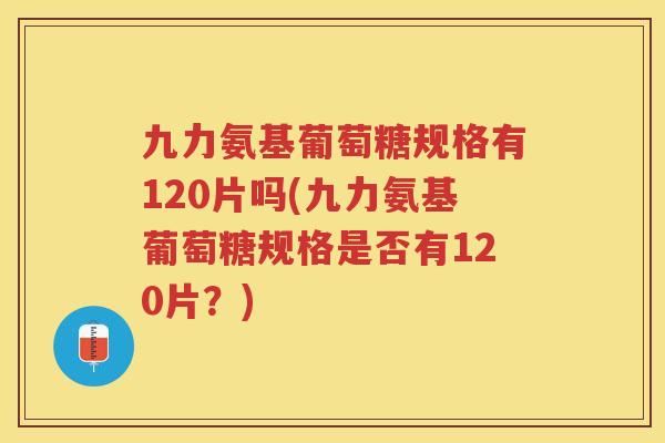 九力氨基葡萄糖规格有120片吗(九力氨基葡萄糖规格是否有120片?) 九力氨基葡萄糖规格有120片吗(九力氨基葡萄糖规格是否有120片?)