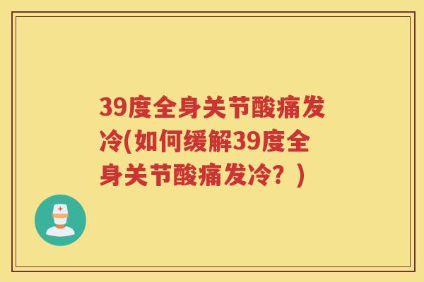 39度全身关节酸痛发冷(如何缓解39度全身关节酸痛发冷？)