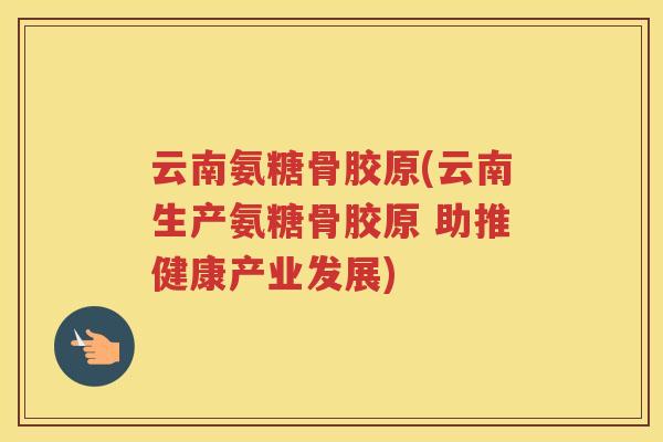 云南氨糖骨胶原(云南生产氨糖骨胶原 助推健康产业发展) 云南氨糖骨胶原(云南生产氨糖骨胶原 助推健康产业发展)