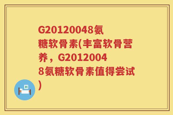 G20120048氨糖软骨素(丰富软骨营养，G20120048氨糖软骨素值得尝试)