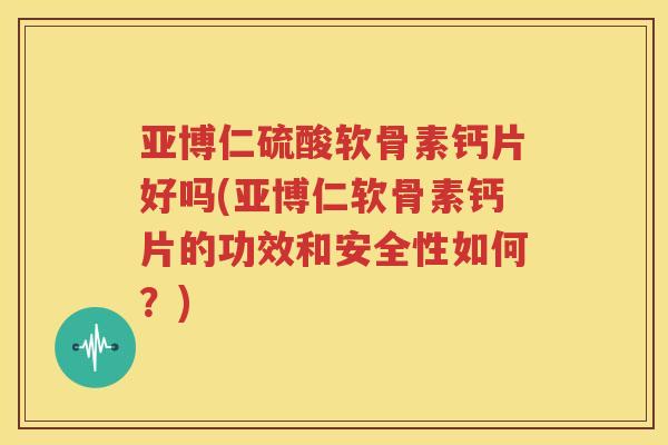 亚博仁硫酸软骨素钙片好吗(亚博仁软骨素钙片的功效和安全性如何？)