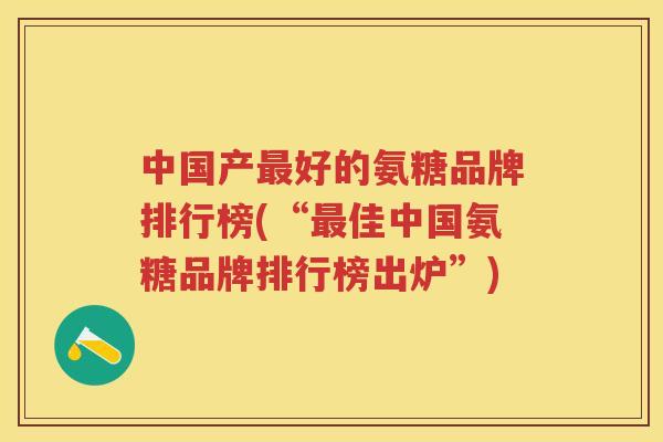 中国产好的氨糖品牌排行榜(“佳中国氨糖品牌排行榜出炉”) 中国产好的氨糖品牌排行榜(“佳中国氨糖品牌排行榜出炉”)