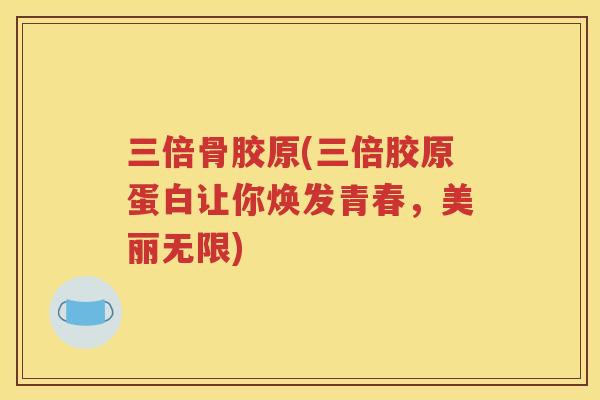 三倍骨胶原(三倍胶原蛋白让你焕发青春，美丽无限)