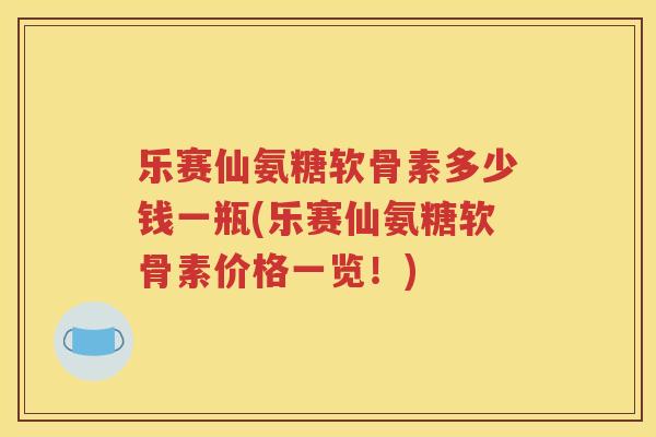 乐赛仙氨糖软骨素多少钱一瓶(乐赛仙氨糖软骨素价格一览!) 乐赛仙氨糖软骨素多少钱一瓶(乐赛仙氨糖软骨素价格一览!)