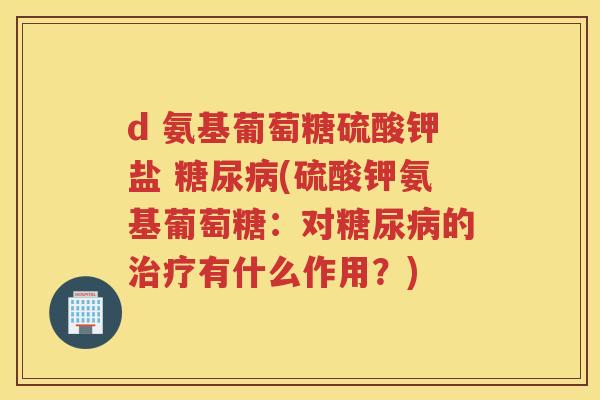 d 氨基葡萄糖硫酸钾盐 (硫酸钾氨基葡萄糖:对的有什么作用?) d 氨基葡萄糖硫酸钾盐 (硫酸钾氨基葡萄糖:对的有什么作用?)