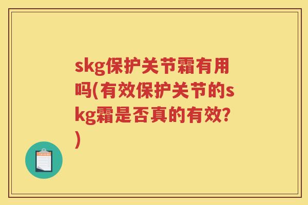 skg保护关节霜有用吗(有效保护关节的skg霜是否真的有效？)