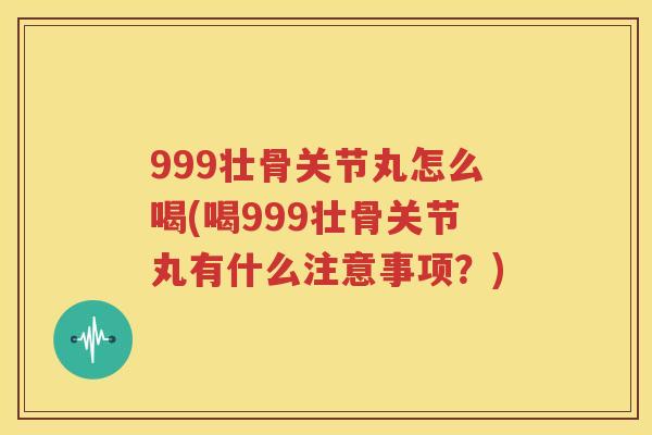 999壮骨关节丸怎么喝(喝999壮骨关节丸有什么注意事项?) 999壮骨关节丸怎么喝(喝999壮骨关节丸有什么注意事项?)