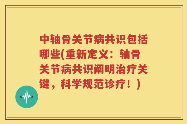 中轴骨关节共识包括哪些(重新定义:轴骨关节共识阐明关键,科学规范诊疗!) 中轴骨关节共识包括哪些(重新定义:轴骨关节共识阐明关键,科学规范诊疗!)