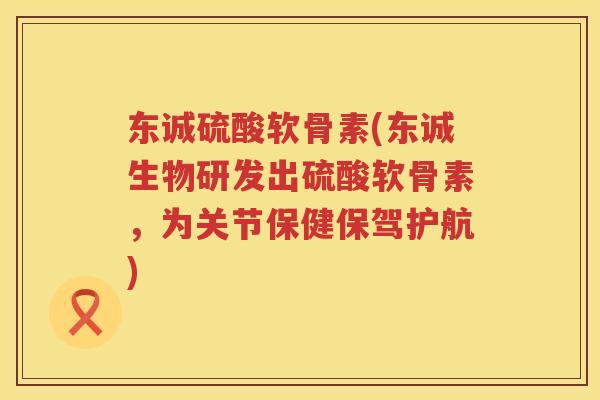 东诚硫酸软骨素(东诚生物研发出硫酸软骨素,为关节保健保驾护航) 东诚硫酸软骨素(东诚生物研发出硫酸软骨素,为关节保健保驾护航)