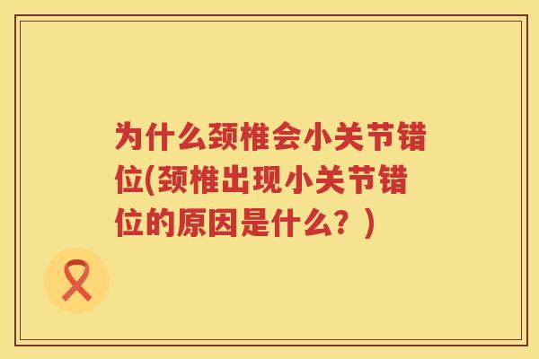 为什么颈椎会小关节错位(颈椎出现小关节错位的原因是什么?) 为什么颈椎会小关节错位(颈椎出现小关节错位的原因是什么?)