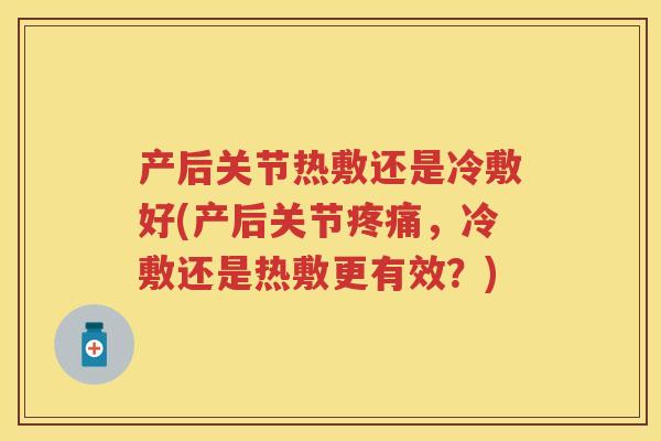 产后关节热敷还是冷敷好(产后关节,冷敷还是热敷更有效?) 产后关节热敷还是冷敷好(产后关节,冷敷还是热敷更有效?)