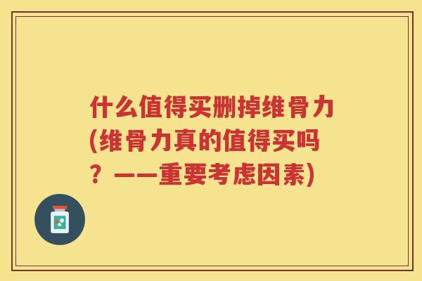 什么值得买删掉维骨力(维骨力真的值得买吗？——重要考虑因素)