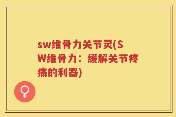 sw维骨力关节灵(SW维骨力:缓解关节的利器) sw维骨力关节灵(SW维骨力:缓解关节的利器)