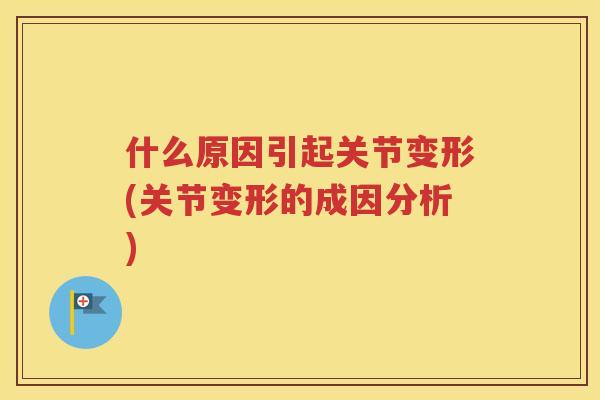 什么原因引起关节变形(关节变形的成因分析) 什么原因引起关节变形(关节变形的成因分析)