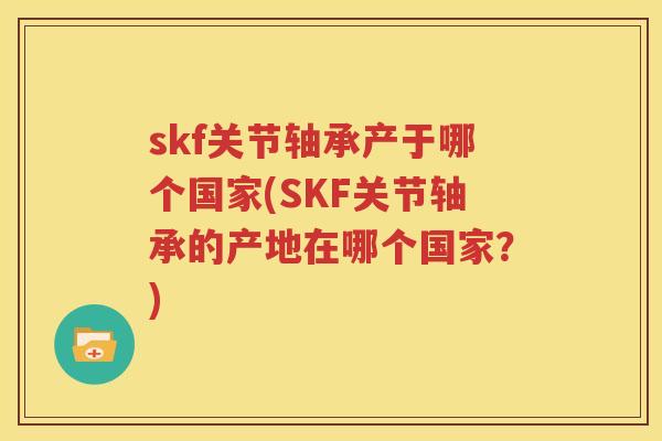 skf关节轴承产于哪个国家(SKF关节轴承的产地在哪个国家?) skf关节轴承产于哪个国家(SKF关节轴承的产地在哪个国家?)