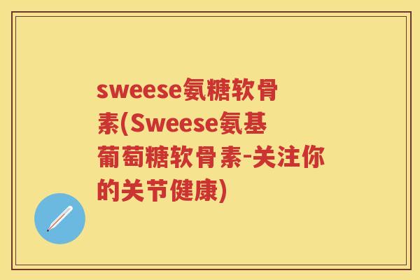 sweese氨糖软骨素(Sweese氨基葡萄糖软骨素-关注你的关节健康)