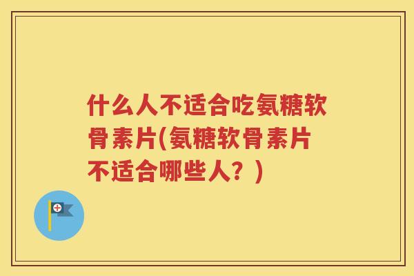 什么人不适合吃氨糖软骨素片(氨糖软骨素片不适合哪些人?) 什么人不适合吃氨糖软骨素片(氨糖软骨素片不适合哪些人?)
