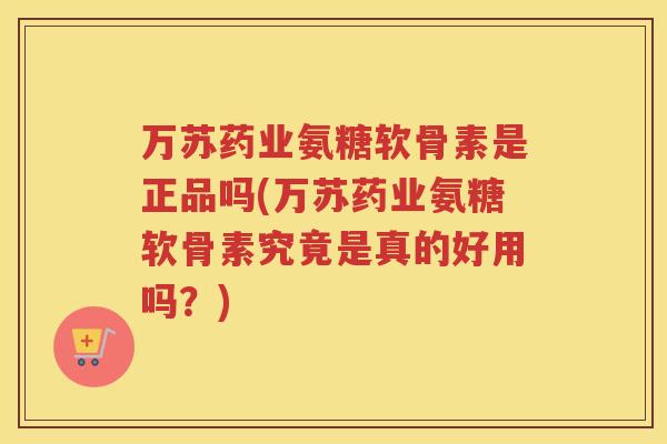 万苏药业氨糖软骨素是正品吗(万苏药业氨糖软骨素究竟是真的好用吗?) 万苏药业氨糖软骨素是正品吗(万苏药业氨糖软骨素究竟是真的好用吗?)