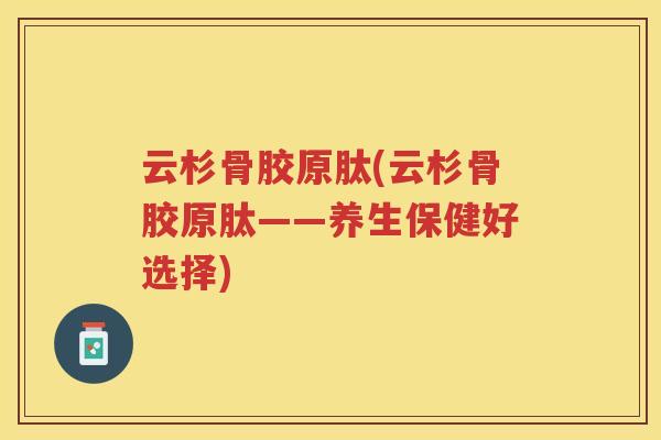 云杉骨胶原肽(云杉骨胶原肽——养生保健好选择)