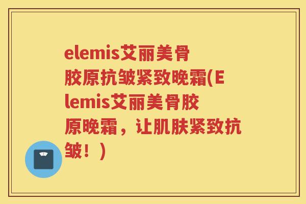 elemis艾丽美骨胶原抗皱紧致晚霜(Elemis艾丽美骨胶原晚霜，让紧致抗皱！)