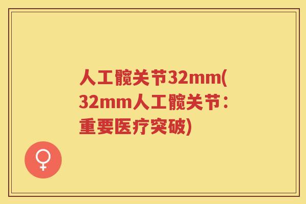 人工髋关节32mm(32mm人工髋关节：重要医疗突破)