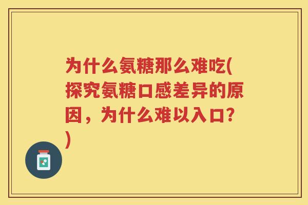 为什么氨糖那么难吃(探究氨糖口感差异的原因,为什么难以入口?) 为什么氨糖那么难吃(探究氨糖口感差异的原因,为什么难以入口?)