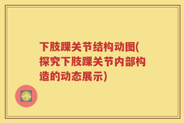 下肢踝关节结构动图(探究下肢踝关节内部构造的动态展示) 下肢踝关节结构动图(探究下肢踝关节内部构造的动态展示)