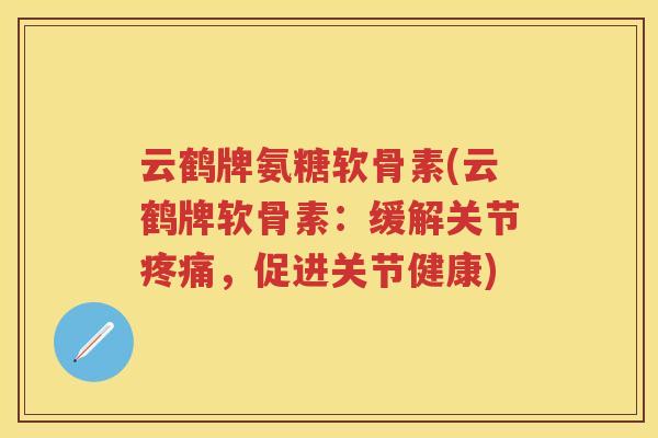 云鹤牌氨糖软骨素(云鹤牌软骨素:缓解关节,促进关节健康) 云鹤牌氨糖软骨素(云鹤牌软骨素:缓解关节,促进关节健康)
