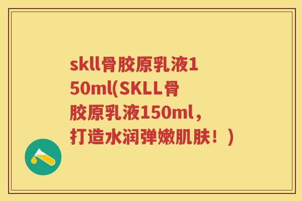 skll骨胶原乳液150ml(SKLL骨胶原乳液150ml,打造水润弹嫩!) skll骨胶原乳液150ml(SKLL骨胶原乳液150ml,打造水润弹嫩!)