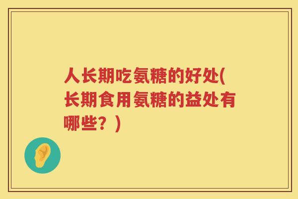 人长期吃氨糖的好处(长期食用氨糖的益处有哪些?) 人长期吃氨糖的好处(长期食用氨糖的益处有哪些?)