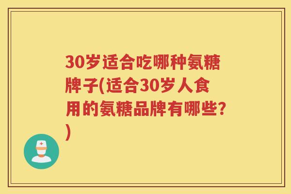30岁适合吃哪种氨糖牌子(适合30岁人食用的氨糖品牌有哪些?) 30岁适合吃哪种氨糖牌子(适合30岁人食用的氨糖品牌有哪些?)