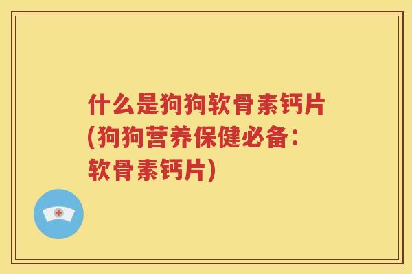 什么是狗狗软骨素钙片(狗狗营养保健必备:软骨素钙片) 什么是狗狗软骨素钙片(狗狗营养保健必备:软骨素钙片)