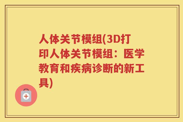 人体关节模组(3D打印人体关节模组：医学教育和诊断的新工具)